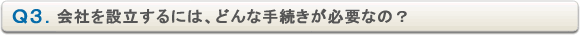Ｑ３．会社を設立するには、どんな手続きが必要なの？