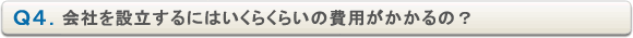 Ｑ４．会社を設立するにはいくらくらいの費用がかかるの？
