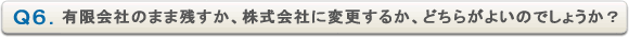 Ｑ．有限会社のまま残すか、株式会社に変更するか、どちらがよいのでしょうか？
